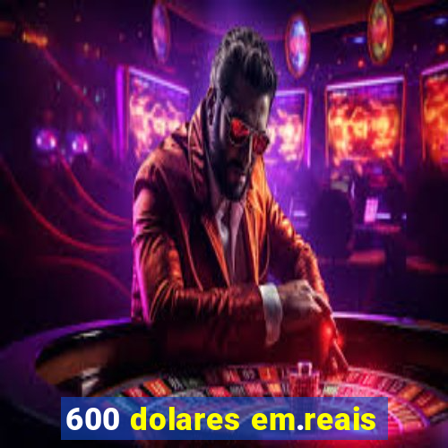 600 dolares em.reais